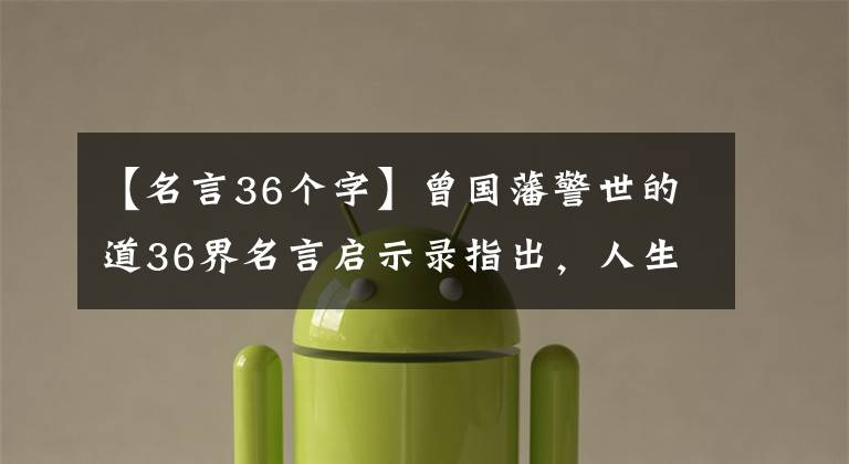 【名言36个字】曾国藩警世的道36界名言启示录指出，人生并不模糊