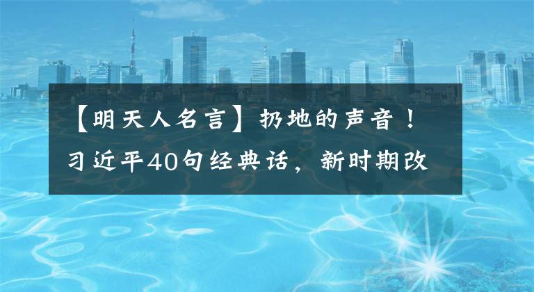 【明天人名言】扔地的声音！习近平40句经典话，新时期改革开放的指导方向文章配图