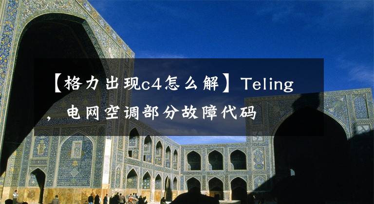 【格力出现c4怎么解】Teling，电网空调部分故障代码