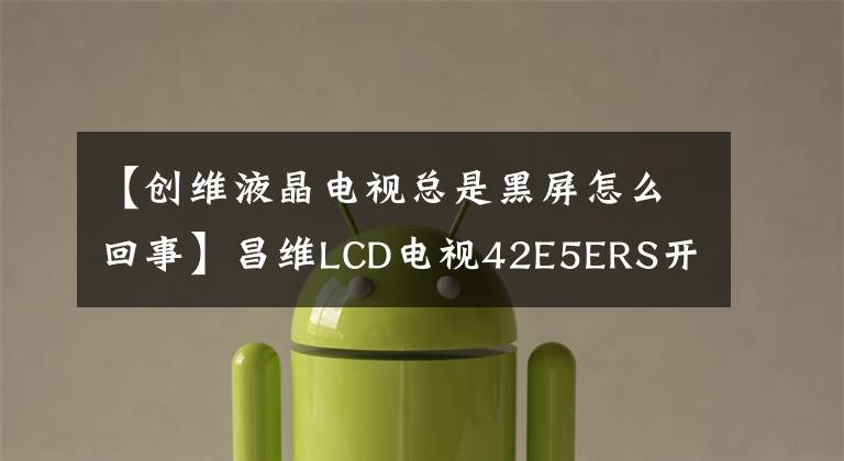 【创维液晶电视总是黑屏怎么回事】昌维LCD电视42E5ERS开机画面打开后，黑屏有声音修复。