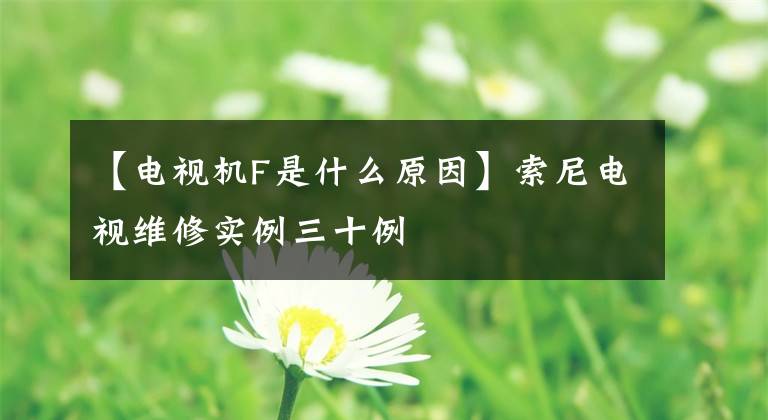 【电视机F是什么原因】索尼电视维修实例三十例