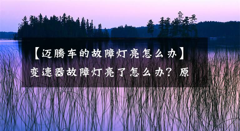 【迈腾车的故障灯亮怎么办】变速器故障灯亮了怎么办？原因是什么？但是可以正常驾驶。打开也能开车吗？文章配图