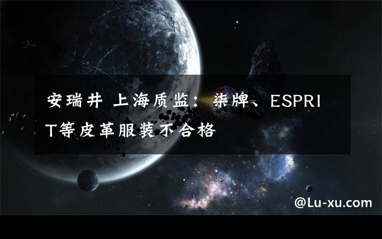 安瑞井 上海质监：柒牌、ESPRIT等皮革服装不合格