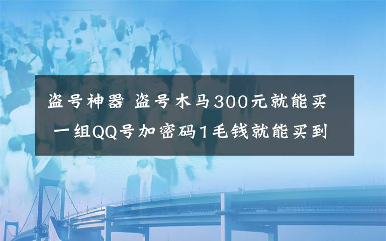 盗号神器盗号木马300元就能买一组qq号加密码1毛钱就能买到