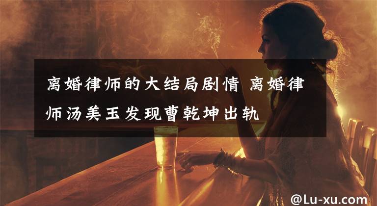 离婚律师的大结局剧情 离婚律师汤美玉发现曹乾坤出轨