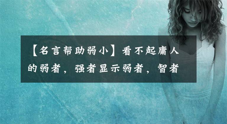 【名言帮助弱小】看不起庸人的弱者，强者显示弱者，智者帮助弱者