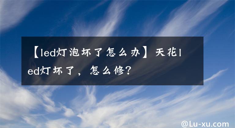 【led灯泡坏了怎么办】天花led灯坏了，怎么修？