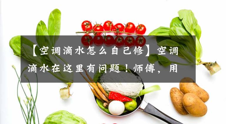 【空调滴水怎么自己修】空调滴水在这里有问题！师傅，用一招，你家的空调既省电又干净。文章配图