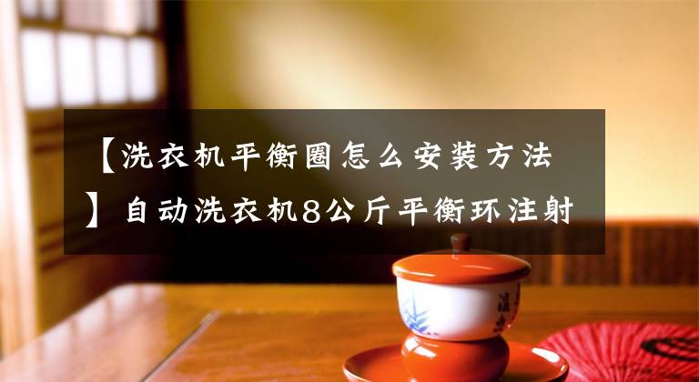 【洗衣机平衡圈怎么安装方法】自动洗衣机8公斤平衡环注射模设计三维文章配图
