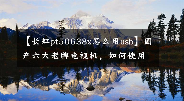 【长虹pt50638x怎么用usb】国产六大老牌电视机，如何使用USB安装第三方apk软件！现场直播