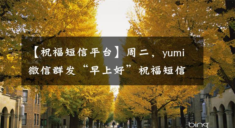 【祝福短信平台】周二，yumi微信群发“早上好”祝福短信朋友3月最新版“早上好”问候。