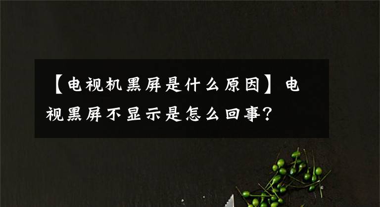 【电视机黑屏是什么原因】电视黑屏不显示是怎么回事？