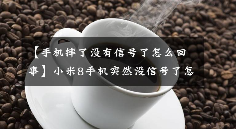 【手机摔了没有信号了怎么回事】小米8手机突然没信号了怎么回事？常见通病，一招接打电话正常了文章配图