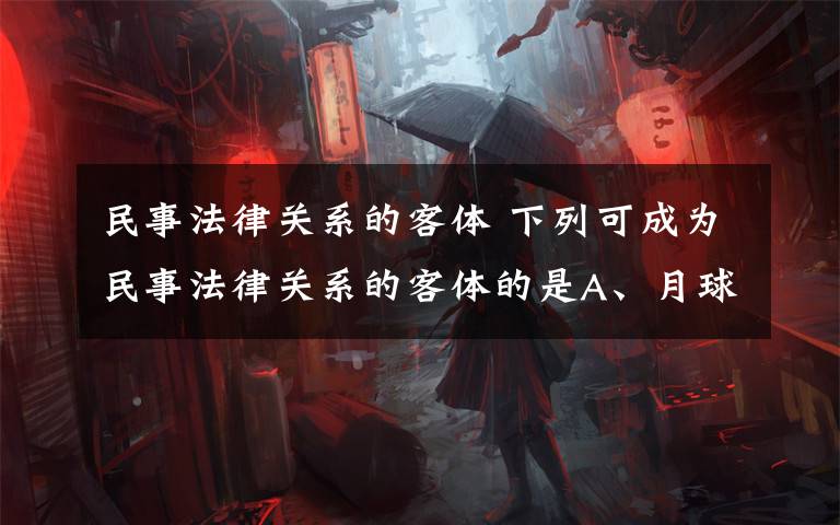 民事法律关系的客体 下列可成为民事法律关系的客体的是A、月球 B、海水 C、空气 D、废物