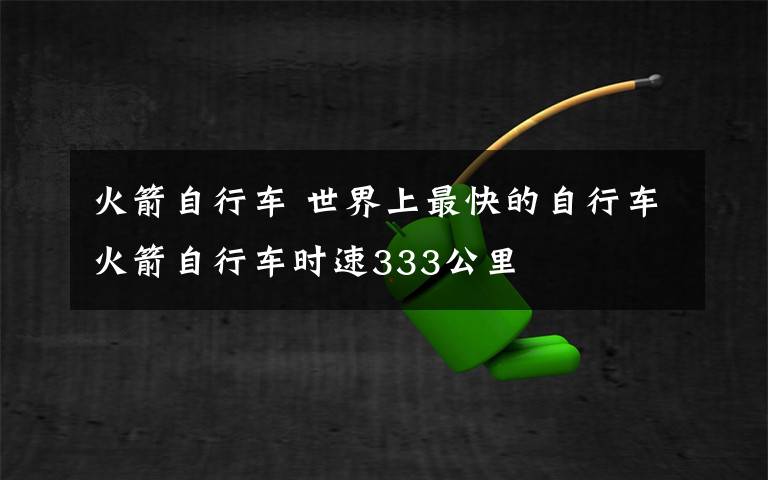 火箭自行车 世界上最快的自行车火箭自行车时速333公里