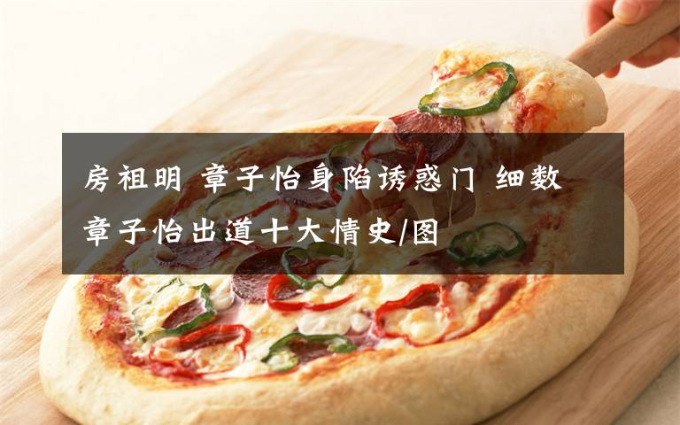 房祖明 章子怡身陷诱惑门 细数章子怡出道十大情史/图文章配图