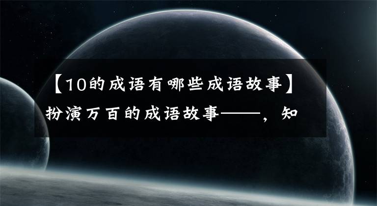 【10的成语有哪些成语故事】扮演万百的成语故事——，知道10