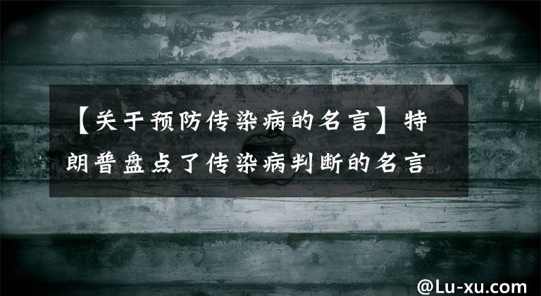 【关于预防传染病的名言】特朗普盘点了传染病判断的名言集后，美媒体得出了这样的结论。