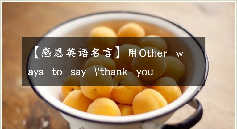 【感恩英语名言】用Other  ways  to  say  'thank  you  '英语表示感谢的句子