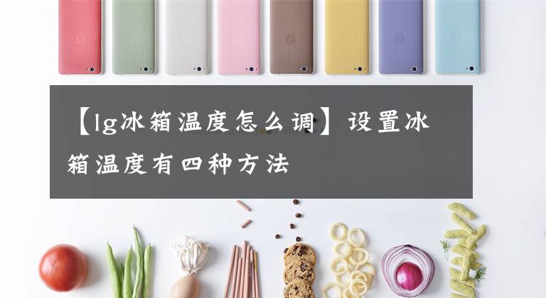 【lg冰箱温度怎么调】设置冰箱温度有四种方法文章配图