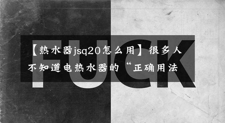 【热水器jsq20怎么用】很多人不知道电热水器的“正确用法”，不要再拿生命开玩笑了文章配图