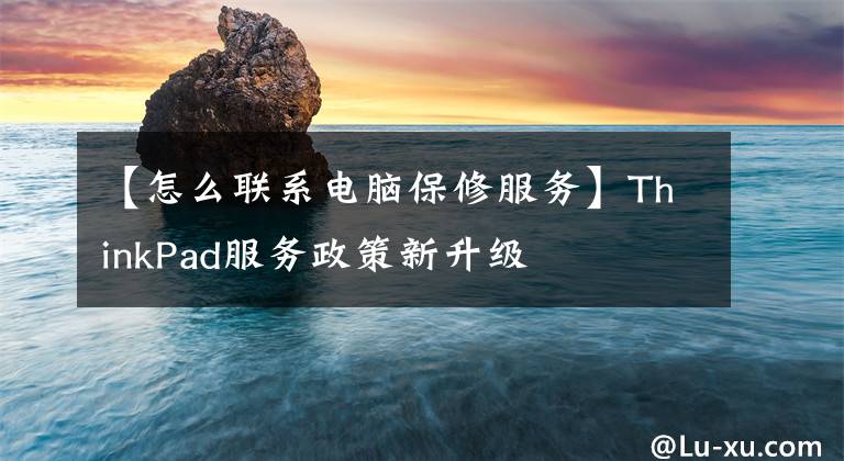【怎么联系电脑保修服务】ThinkPad服务政策新升级文章配图