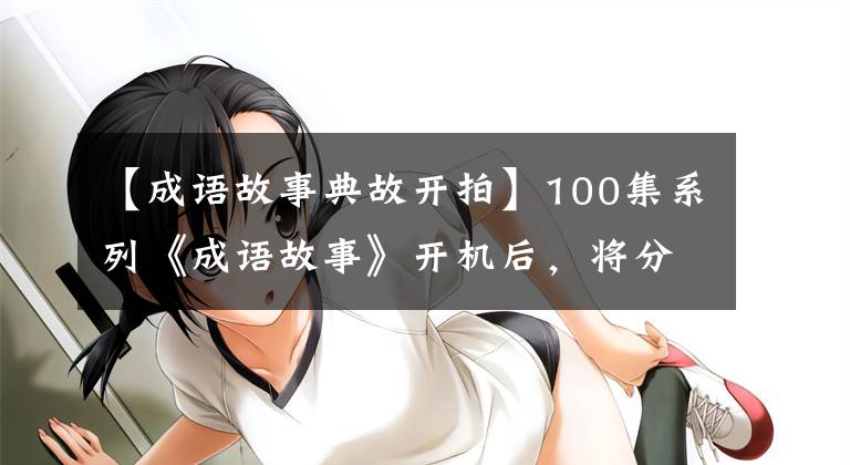 【成语故事典故开拍】100集系列《成语故事》开机后，将分在广西进行大量拍摄