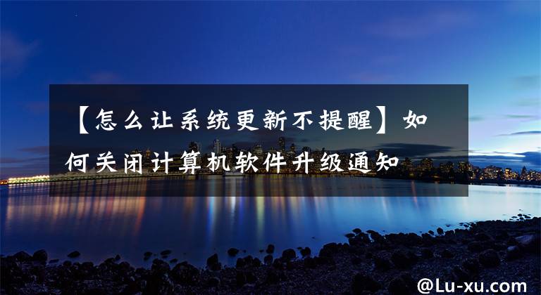 【怎么让系统更新不提醒】如何关闭计算机软件升级通知文章配图