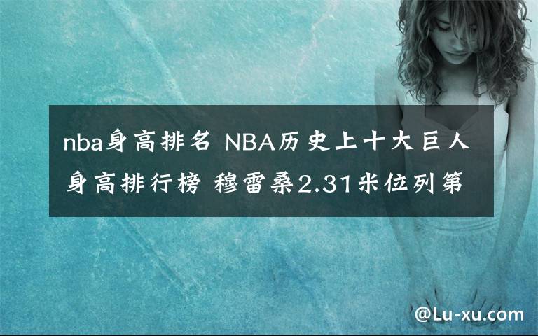 nba身高排名 NBA历史上十大巨人身高排行榜 穆雷桑2.31米位列第一