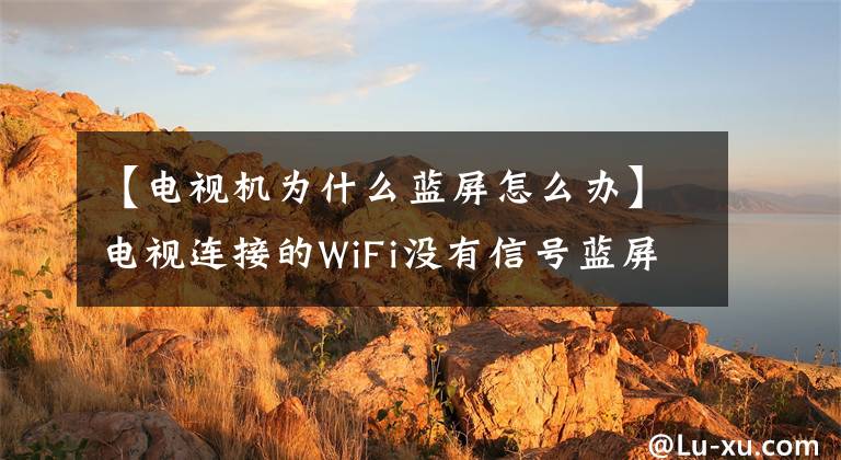 【电视机为什么蓝屏怎么办】电视连接的WiFi没有信号蓝屏。请尝试这四种解决问题的方法。文章配图