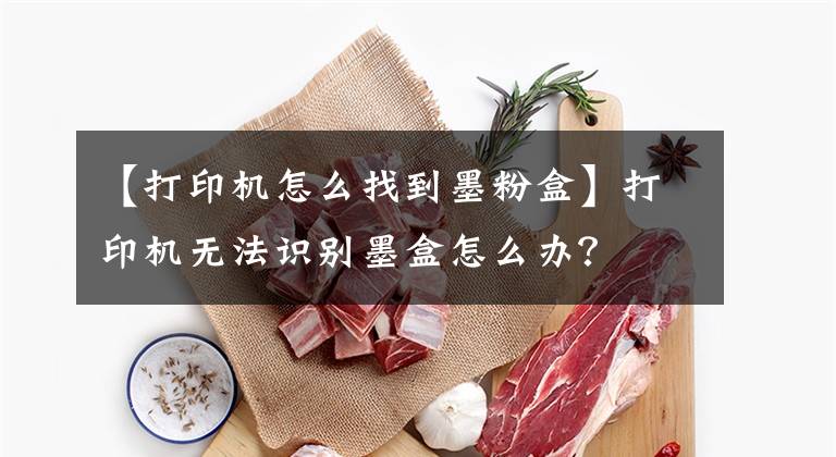 【打印机怎么找到墨粉盒】打印机无法识别墨盒怎么办？文章配图