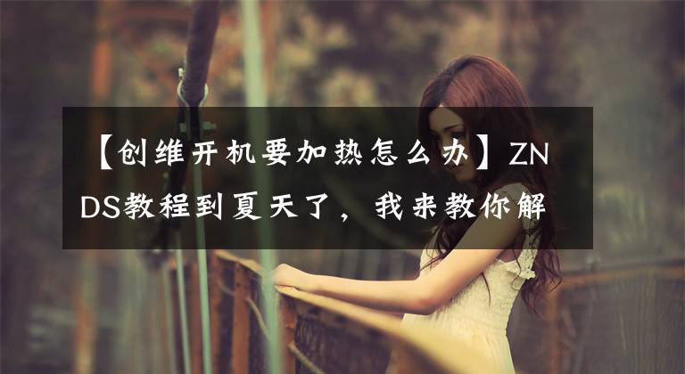 【创维开机要加热怎么办】ZNDS教程到夏天了，我来教你解决电视过热问题！