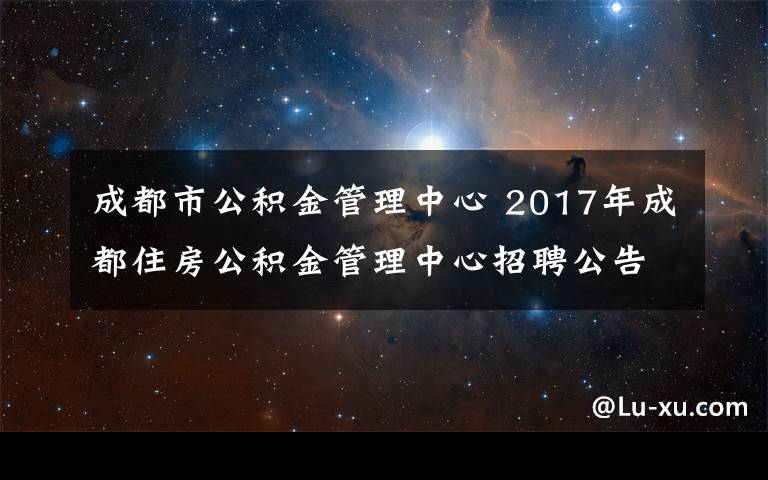 成都市公积金管理中心 2017年成都住房公积金管理中心招聘公告