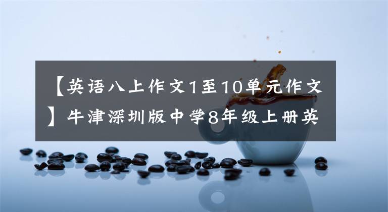 【英语八上作文1至10单元作文】牛津深圳版中学8年级上册英语作文范文。