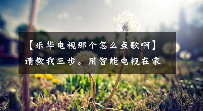 【乐华电视那个怎么点歌啊】请教我三步。用智能电视在家也可以唱KTV。文章配图