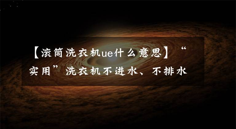 【滚筒洗衣机ue什么意思】“实用”洗衣机不进水、不排水、不脱水该怎么办？文章配图
