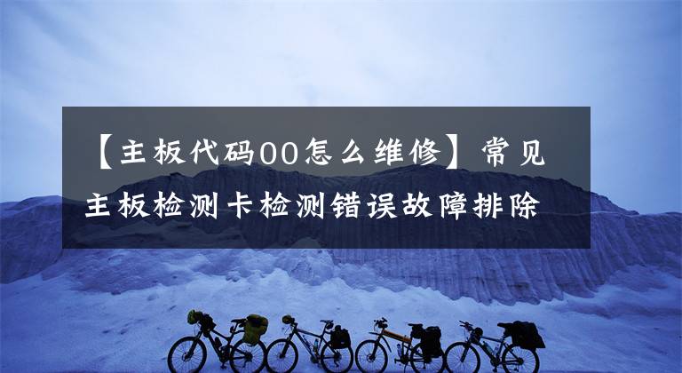 【主板代码00怎么维修】常见主板检测卡检测错误故障排除方法和检测顺序