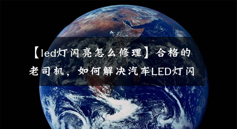 【led灯闪亮怎么修理】合格的老司机，如何解决汽车LED灯闪烁，你学会了吗？文章配图