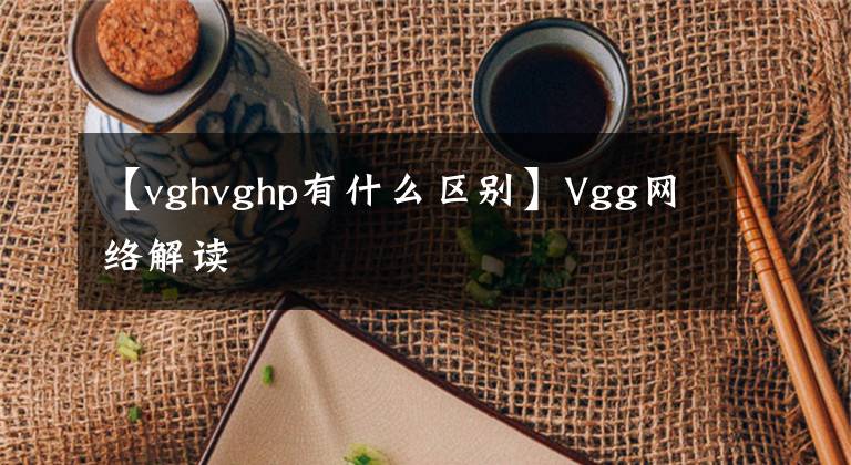 【vghvghp有什么区别】Vgg网络解读