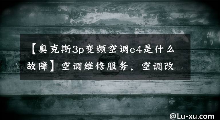 【奥克斯3p变频空调e4是什么故障】空调维修服务，空调改成E4是怎么回事？