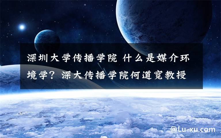 深圳大学传播学院 什么是媒介环境学？深大传播学院何道宽教授如是说……文章配图