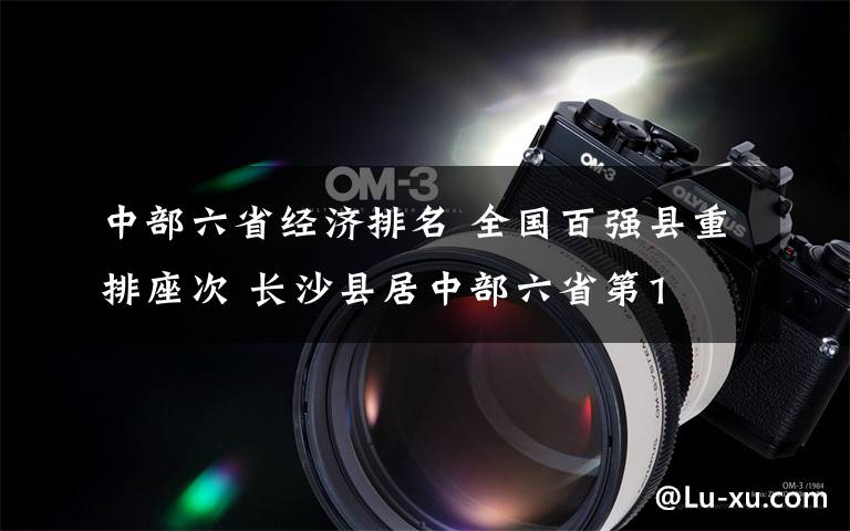 中部六省经济排名 全国百强县重排座次 长沙县居中部六省第1文章配图