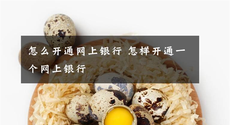 怎么开通网上银行 怎样开通一个网上银行文章配图