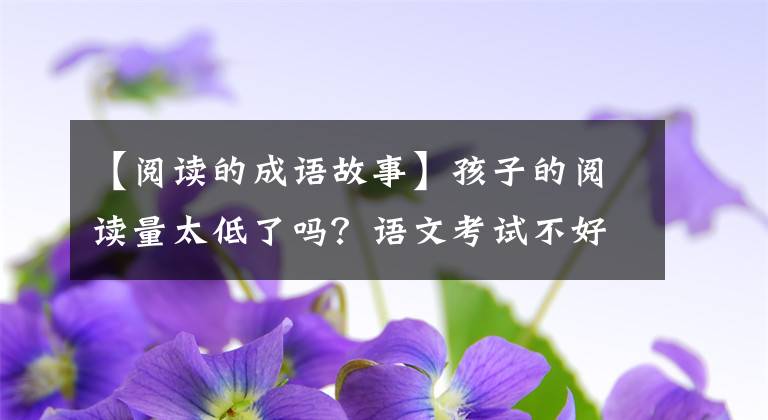 【阅读的成语故事】孩子的阅读量太低了吗？语文考试不好，请快点谈谈这100个成语