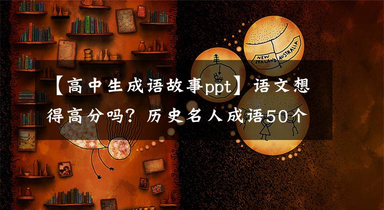 【高中生成语故事ppt】语文想得高分吗？历史名人成语50个故事！考试必备(传给孩子)