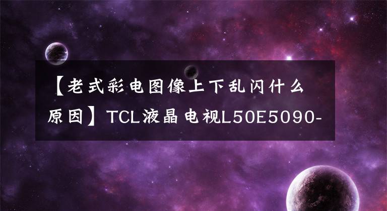 【老式彩电图像上下乱闪什么原因】TCL液晶电视L50E5090-3D开机画面闪烁的服务共享文章配图