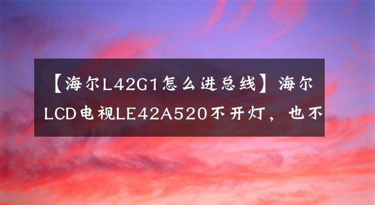 【海尔L42G1怎么进总线】海尔LCD电视LE42A520不开灯，也不修理——食物，真是可惜。