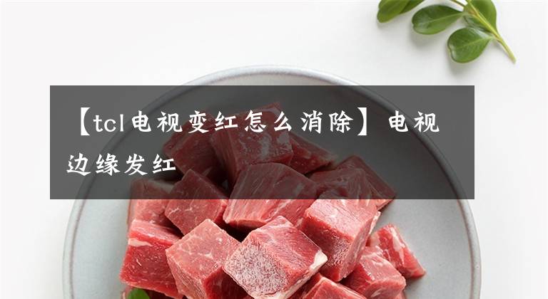 【tcl电视变红怎么消除】电视边缘发红文章配图
