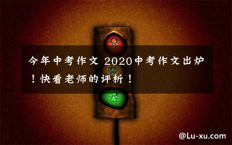 今年中考作文 2020中考作文出炉！快看老师的评析！文章配图