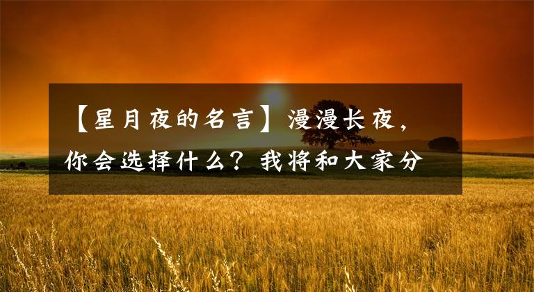 【星月夜的名言】漫漫长夜，你会选择什么？我将和大家分享一首短诗。